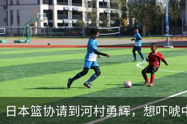 日本篮协请到河村勇辉，想吓唬中国男篮，但我们已经不怕了
